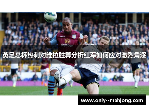 英足总杯热刺对维拉胜算分析红军如何应对激烈角逐