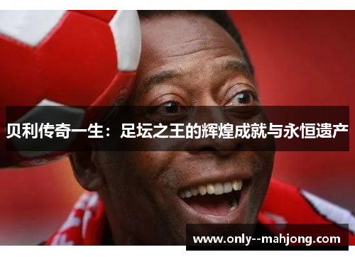 贝利传奇一生：足坛之王的辉煌成就与永恒遗产