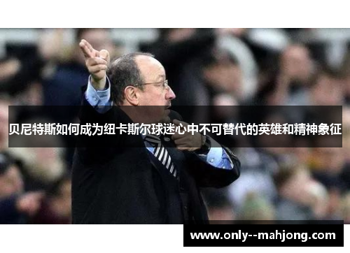 贝尼特斯如何成为纽卡斯尔球迷心中不可替代的英雄和精神象征