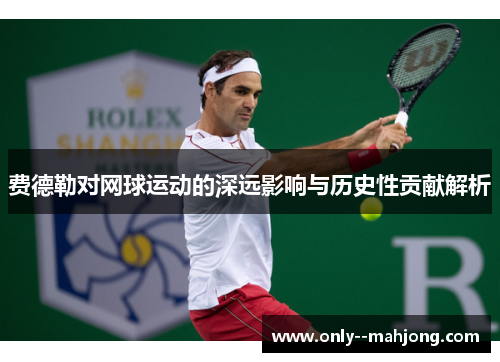 费德勒对网球运动的深远影响与历史性贡献解析 费德勒对网球运动的深远影响与历史性贡献解析