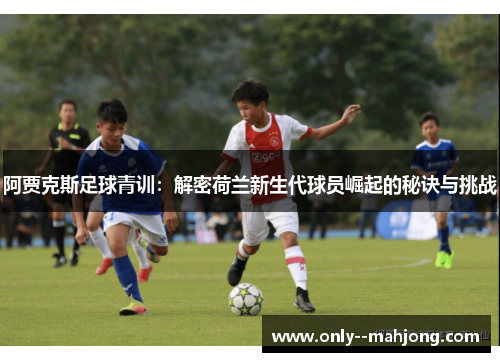 阿贾克斯足球青训：解密荷兰新生代球员崛起的秘诀与挑战