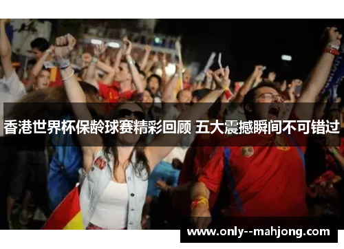 香港世界杯保龄球赛精彩回顾 五大震撼瞬间不可错过