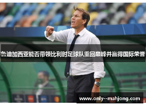 鲁迪加西亚能否带领比利时足球队重回巅峰并赢得国际荣誉