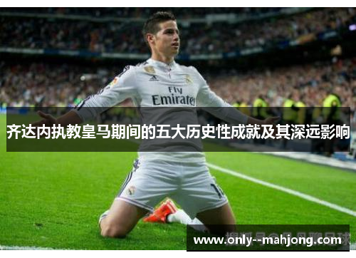 齐达内执教皇马期间的五大历史性成就及其深远影响