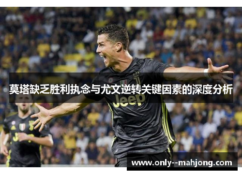 莫塔缺乏胜利执念与尤文逆转关键因素的深度分析