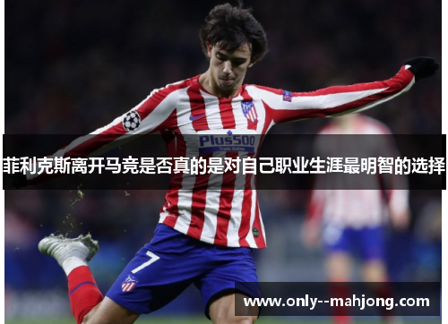 菲利克斯离开马竞是否真的是对自己职业生涯最明智的选择 菲利克斯离开马竞是否真的是对自己职业生涯最明智的选择