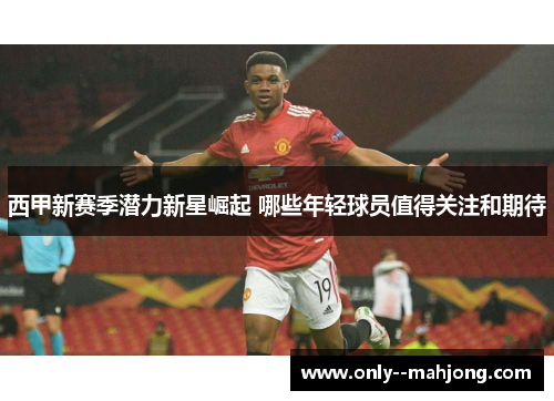 西甲新赛季潜力新星崛起 哪些年轻球员值得关注和期待 西甲新赛季潜力新星崛起 哪些年轻球员值得关注和期待