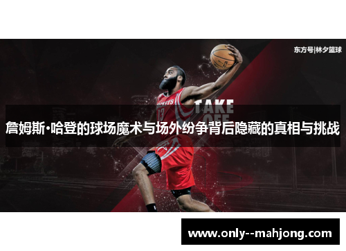 詹姆斯·哈登的球场魔术与场外纷争背后隐藏的真相与挑战