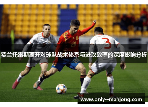 费兰托雷斯离开对球队战术体系与进攻效率的深度影响分析 费兰托雷斯离开对球队战术体系与进攻效率的深度影响分析