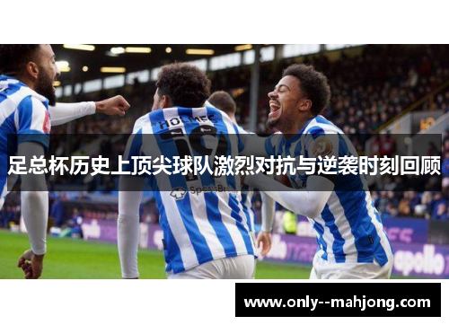 足总杯历史上顶尖球队激烈对抗与逆袭时刻回顾