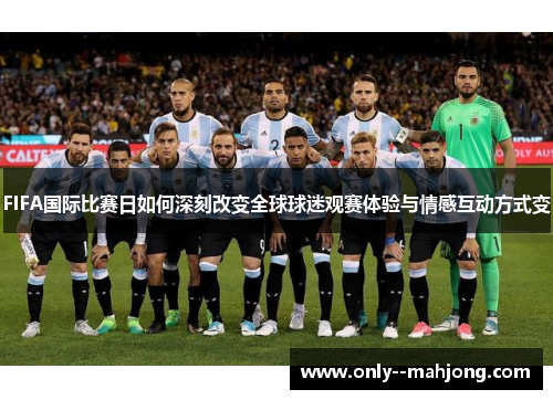 FIFA国际比赛日如何深刻改变全球球迷观赛体验与情感互动方式变 FIFA国际比赛日如何深刻改变全球球迷观赛体验与情感互动方式变