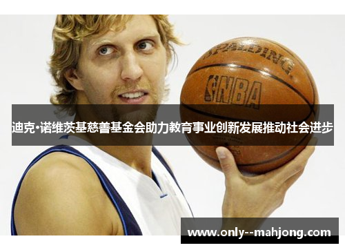 迪克·诺维茨基慈善基金会助力教育事业创新发展推动社会进步 迪克·诺维茨基慈善基金会助力教育事业创新发展推动社会进步