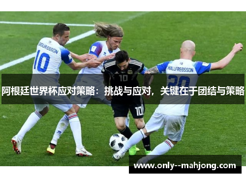 阿根廷世界杯应对策略:挑战与应对,关键在于团结与策略 阿根廷世界杯应对策略:挑战与应对,关键在于团结与策略