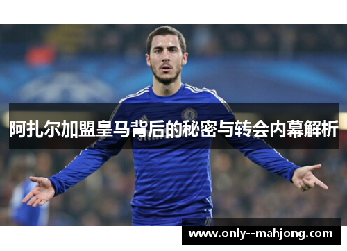 阿扎尔加盟皇马背后的秘密与转会内幕解析