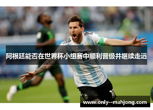 阿根廷能否在世界杯小组赛中顺利晋级并继续走远 阿根廷能否在世界杯小组赛中顺利晋级并继续走远