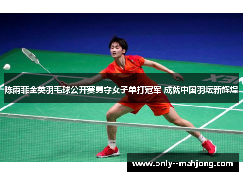 陈雨菲全英羽毛球公开赛勇夺女子单打冠军 成就中国羽坛新辉煌 陈雨菲全英羽毛球公开赛勇夺女子单打冠军 成就中国羽坛新辉煌