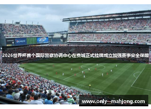 2026世界杯首个国际警察协调中心在费城正式挂牌成立加强赛事安全保障 2026世界杯首个国际警察协调中心在费城正式挂牌成立加强赛事安全保障