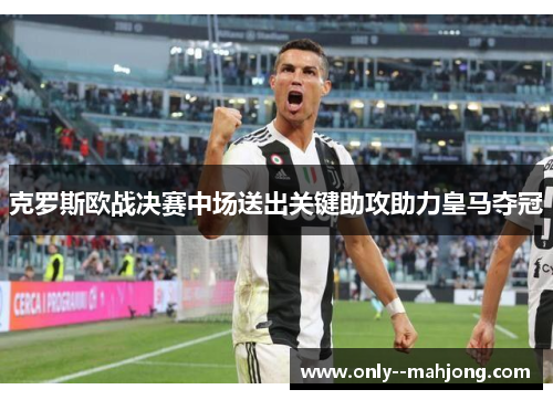 克罗斯欧战决赛中场送出关键助攻助力皇马夺冠 克罗斯欧战决赛中场送出关键助攻助力皇马夺冠