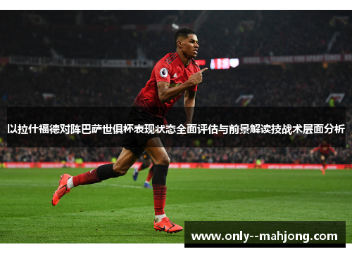 以拉什福德对阵巴萨世俱杯表现状态全面评估与前景解读技战术层面分析