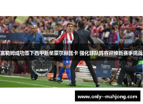 富勒姆成功签下西甲新星豪尔赫昆卡 强化球队阵容迎接新赛季挑战 富勒姆成功签下西甲新星豪尔赫昆卡 强化球队阵容迎接新赛季挑战