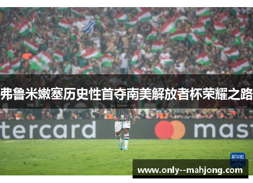 弗鲁米嫩塞历史性首夺南美解放者杯荣耀之路 弗鲁米嫩塞历史性首夺南美解放者杯荣耀之路