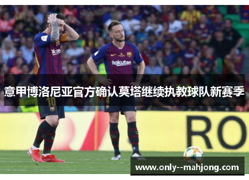 意甲博洛尼亚官方确认莫塔继续执教球队新赛季 意甲博洛尼亚官方确认莫塔继续执教球队新赛季