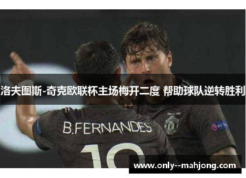 洛夫图斯-奇克欧联杯主场梅开二度 帮助球队逆转胜利 洛夫图斯-奇克欧联杯主场梅开二度 帮助球队逆转胜利