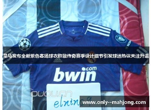 皇马发布全新紫色客场球衣致敬传奇赛季设计细节引发球迷热议关注升温 皇马发布全新紫色客场球衣致敬传奇赛季设计细节引发球迷热议关注升温