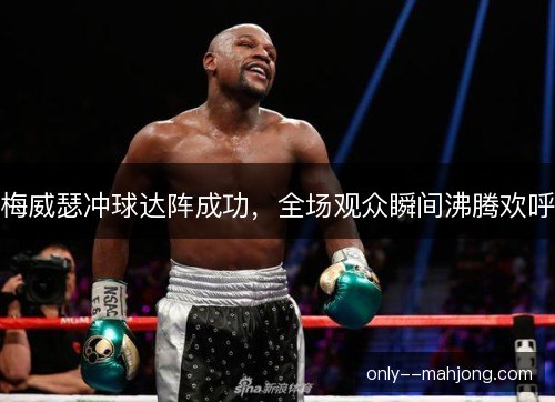 梅威瑟冲球达阵成功,全场观众瞬间沸腾欢呼 梅威瑟冲球达阵成功,全场观众瞬间沸腾欢呼