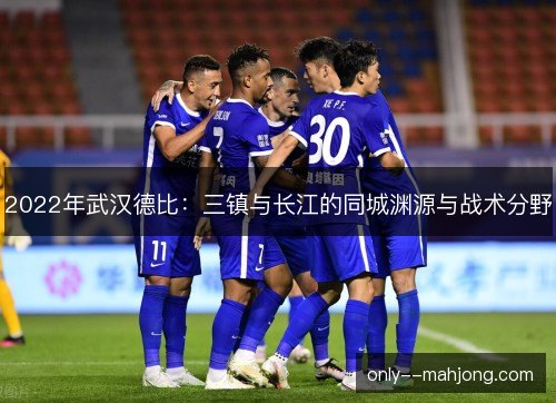 2022年武汉德比：三镇与长江的同城渊源与战术分野